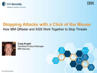 © 2015 IBM Corporation
How IBM QRadar and XGS Work Together to Stop Threats
Craig Knapik
Technical Product Manager
IBM Security
Stopping Attacks with a Click of the Mouse
 