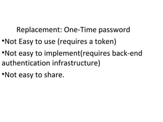 Replacement: One-Time password
•Not Easy to use (requires a token)
•Not easy to implement(requires back-end
authentication infrastructure)
•Not easy to share.
 