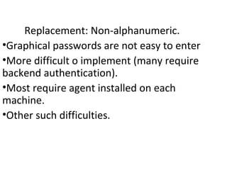 Replacement: Non-alphanumeric.
•Graphical passwords are not easy to enter
•More difficult o implement (many require
backend authentication).
•Most require agent installed on each
machine.
•Other such difficulties.
 