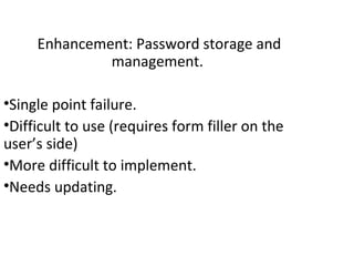 Enhancement: Password storage and
management.
•Single point failure.
•Difficult to use (requires form filler on the
user’s side)
•More difficult to implement.
•Needs updating.
 