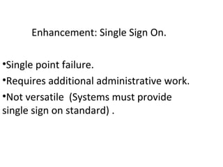 Enhancement: Single Sign On.
•Single point failure.
•Requires additional administrative work.
•Not versatile (Systems must provide
single sign on standard) .
 