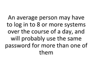 An average person may have
to log in to 8 or more systems
over the course of a day, and
will probably use the same
password for more than one of
them
 