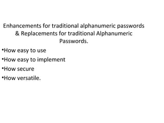 Enhancements for traditional alphanumeric passwords
& Replacements for traditional Alphanumeric
Passwords.
•How easy to use
•How easy to implement
•How secure
•How versatile.
 