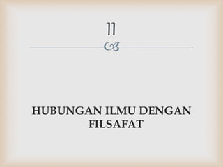 
HUBUNGAN ILMU DENGAN
FILSAFAT
II
 