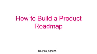 How to Build a Product
Roadmap
Rodrigo Iannuzzi
 