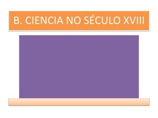 B. CIENCIA NO SÉCULO XVIII
 