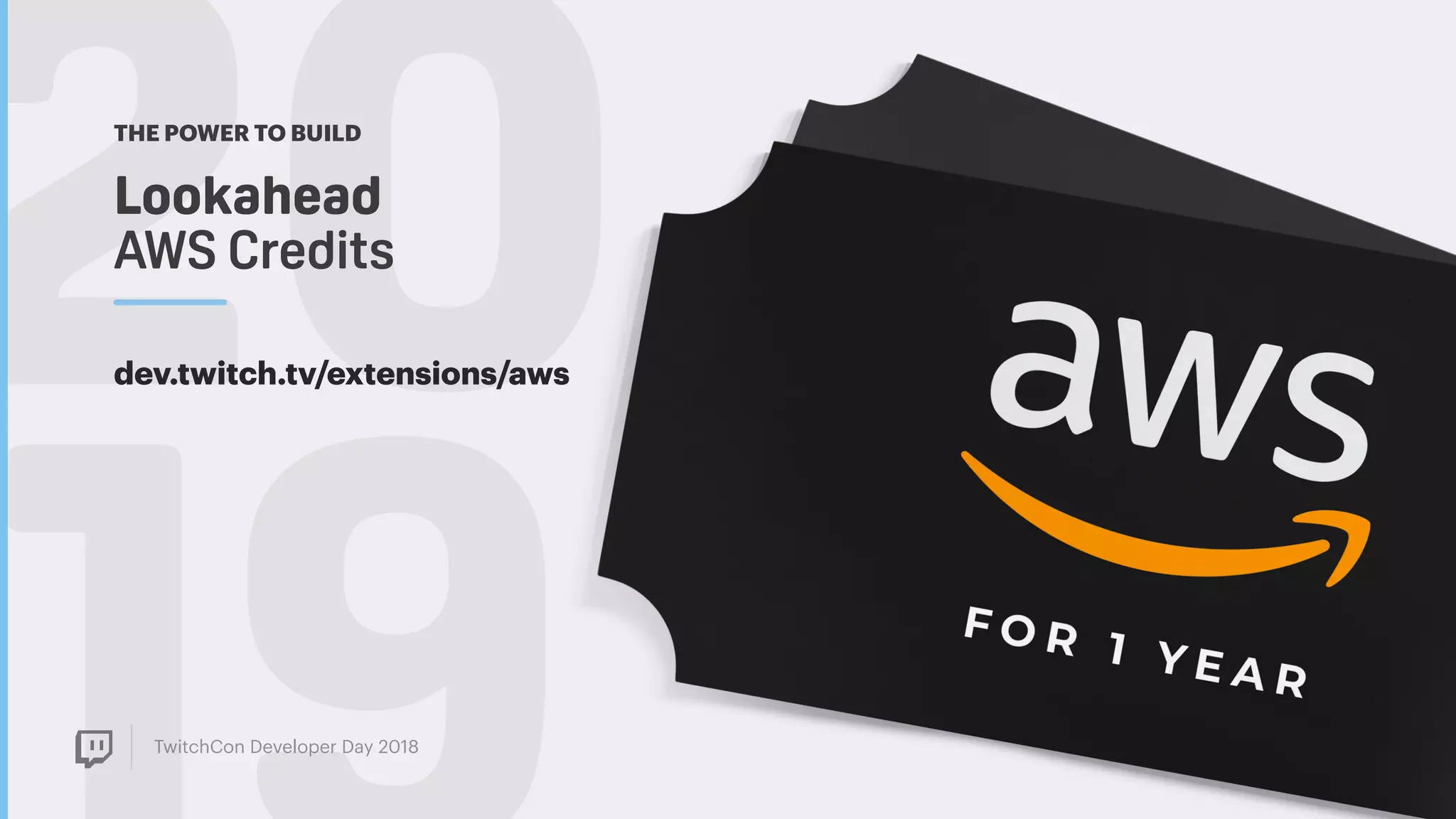 TwitchCon Developer Day 2018
20Lookahead  
AWS Credits
THE POWER TO BUILD
dev.twitch.tv/extensions/aws
 
