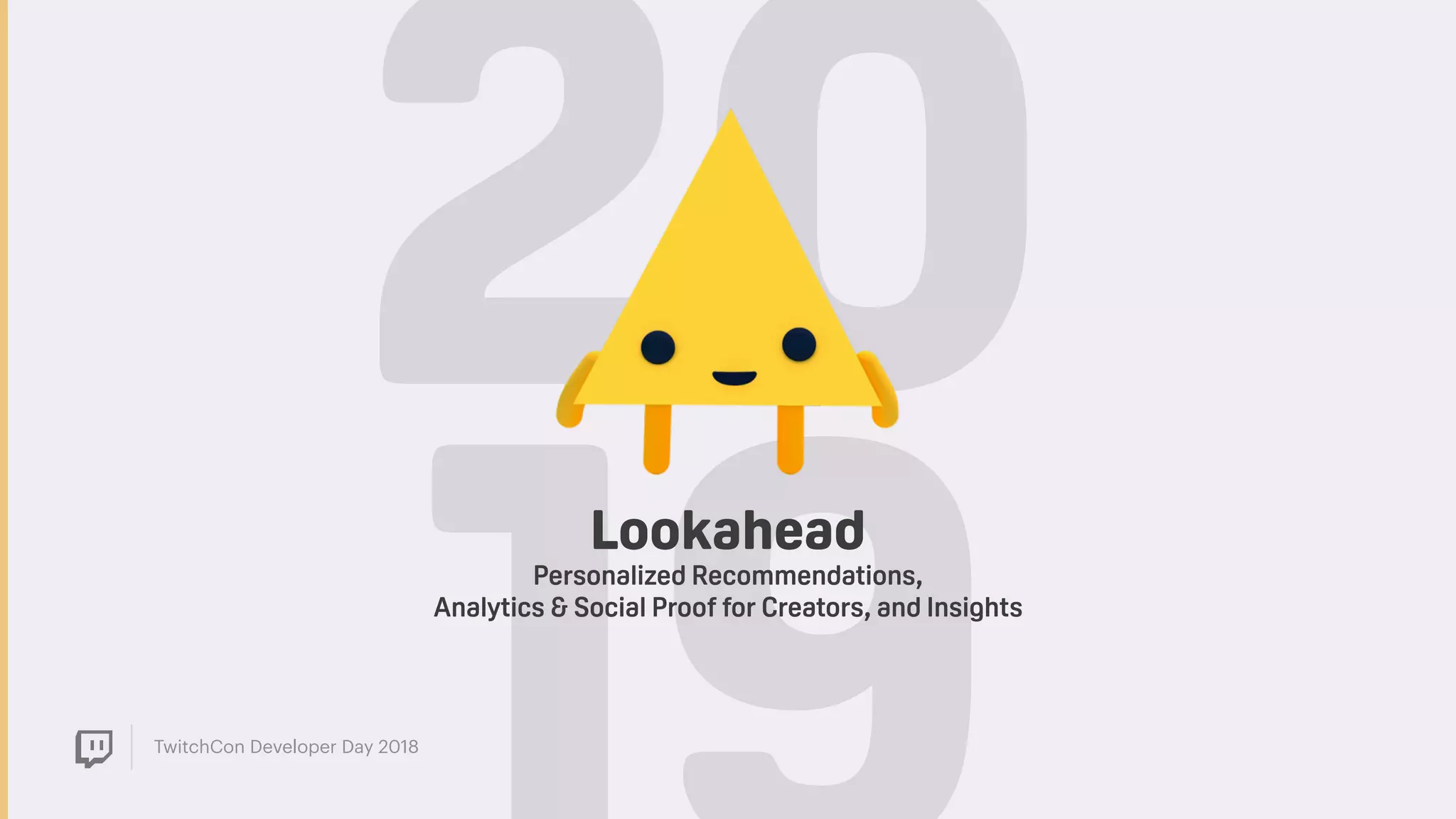 TwitchCon Developer Day 2018
20Lookahead
Personalized Recommendations,  
Analytics & Social Proof for Creators, and Insights
 