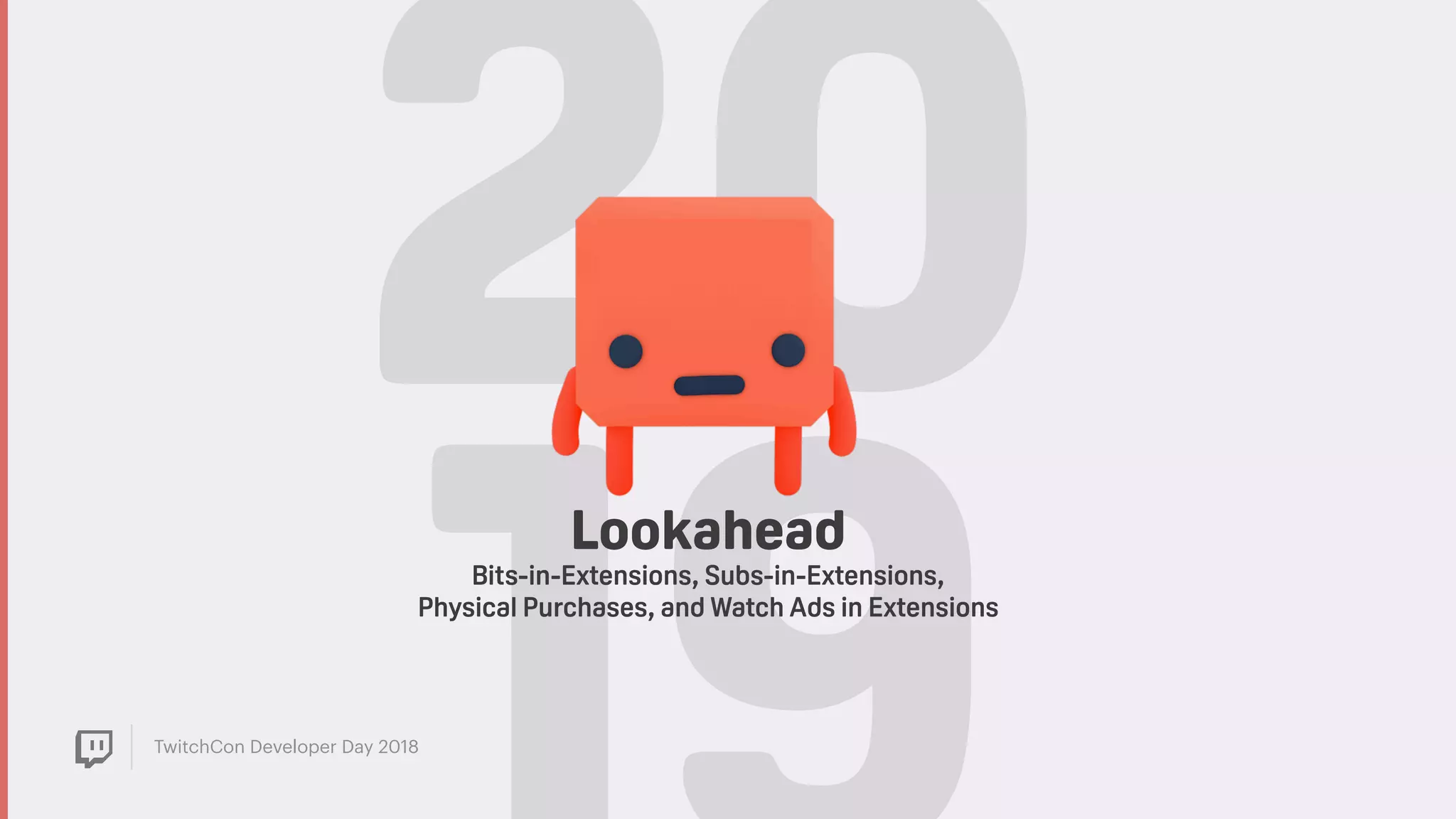 TwitchCon Developer Day 2018
20Lookahead
Bits-in-Extensions, Subs-in-Extensions,
Physical Purchases, and Watch Ads in Extensions
 
