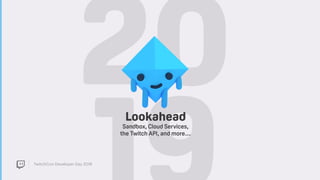 TwitchCon Developer Day 2018
20Lookahead
Sandbox, Cloud Services,
the Twitch API, and more…
 