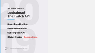 TwitchCon Developer Day 2018
20Lookahead  
The Twitch API
THE POWER TO BUILD
Smart Rate Limiting
Username Addition
Subscription API
Global Emotes - Coming Soon
 