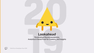 TwitchCon Developer Day 2018
20Lookahead
Personalized Recommendations,  
Analytics & Social Proof for Creators, and Insights
 