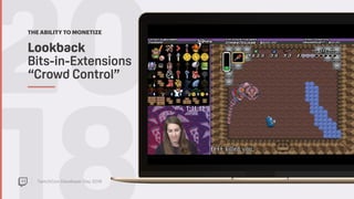 TwitchCon Developer Day 2018
20THE ABILITY TO MONETIZE
Lookback  
Bits-in-Extensions
“Crowd Control”
 