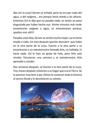 dijo ¡En la Luna! Ocram se enfadó, pero no era por nada del
agua, o del oxígeno... era porque tenía miedo a las alturas.
E...