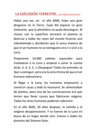 LA EXPLOSIÓN TERRESTRE, por Isabel García Ponce.
Había una vez, en el año 4000, hubo una gran
desgracia en la Tierra. Cayó...