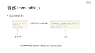 實務-Immutable.js
• 來看個例子:
同樣都是修改foo為’baz’
靈異事件 正常
混搭Immutable.js確保物件判斷是正確的,藉此提高效能
範例9
 