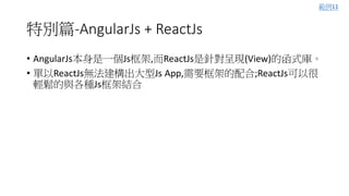 特別篇-AngularJs + ReactJs
• AngularJs本身是一個Js框架,而ReactJs是針對呈現(View)的函式庫。
• 單以ReactJs無法建構出大型Js App,需要框架的配合;ReactJs可以很
輕鬆的與各種Js框架結合
範例11
 