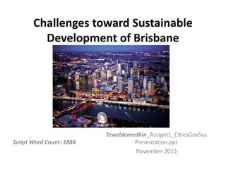 Challenges toward Sustainable
Development of Brisbane
Teweldemedhin_Assignt1_CitiesGovSus
Presentation.ppt
November 2013
Script Word Count: 1884
 