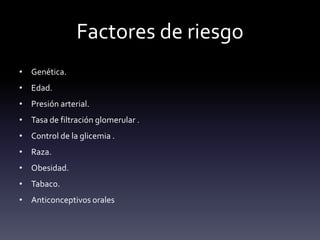 Factores de riesgo
• Genética.
• Edad.
• Presión arterial.
• Tasa de filtración glomerular .
• Control de la glicemia .
• Raza.
• Obesidad.
• Tabaco.
• Anticonceptivos orales
 