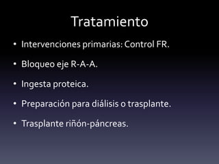 Tratamiento
• Intervenciones primarias:Control FR.
• Bloqueo eje R-A-A.
• Ingesta proteica.
• Preparación para diálisis o trasplante.
• Trasplante riñón-páncreas.
 