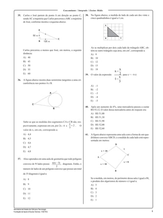 5 
Secretaria de Estado de Ciência e Tecnologia 
Fundação de Apoio à Escola Técnica - FAETEC 
Concomitante / Integrado / Ensino Médio 
35. Carlos e José partem do ponto A em direção ao ponto C, 
sendo AC a trajetória que Carlos percorreu e ABC a trajetória 
de José, conforme mostra o esquema abaixo. 
Carlos percorreu a menos que José, em metros, a seguinte 
distância: 
A) 40 
B) 45 
C) 50 
D) 55 
E) 60 
36. A figura abaixo mostra duas semirretas tangentes a uma cir-cunferência 
nos pontos A e B. 
Sabe-se que as medidas dos segmentos CA e CB são, res-pectivamente, 
x  
expressas em cm, por 2x - 6 e . O 
valor de x, em cm, corresponde a: 
A) 4,4 
B) 4,5 
C) 4,6 
D) 4,7 
E) 4,8 
37. Alice aprendeu em uma aula de geometria que todo polígono 
n(n  3) 
convexo de lados possui diagonais. Então, o 
número de lados de um polígono convexo que possui um total 
de 35 diagonais é igual a: 
A) 8 
B) 9 
C) 10 
D) 11 
E) 12 
38. Na figura abaixo, a medida do lado de cada um dos vinte e 
cinco quadradinhos é igual a 1 cm. 
A 
Ao se multiplicar por dois cada lado do triângulo ABC, ob-tém- 
se outro triângulo cuja área, em cm2, corresponde a: 
A) 9 
B) 10 
C) 12 
D) 15 
E) 18 
x x 
 
2 
39. O valor da expressão para x = – 6 é: 
A) –1 
B) –2 
C) –3 
D) –4 
E) –5 
1 x 
40. Após um aumento de 6%, uma mercadoria passou a custar 
R$ 55,12. O valor dessa mercadoria antes do reajuste era: 
A) R$ 51,00 
B) R$ 51,30 
C) R$ 51,90 
D) R$ 52,00 
E) R$ 52,60 
41. A figura abaixo representa uma sala com a forma de um qua-drilátero 
convexo ABCD, e a medida de cada lado está repre-sentada 
em metros. 
x 
Se a medida, em metros, do perímetro dessa sala é igual a 88, 
o produto dos algarismos do número x é igual a: 
A) 5 
B) 4 
C) 3 
D) 2 
E) 1 
50 m 
B 120 m 
C 
A 
A 
B 
C 
x + 10 
x + 10 
x + 8 
B 
C 
D 
A 
B C 
3 
 
2 
3 
2 
 