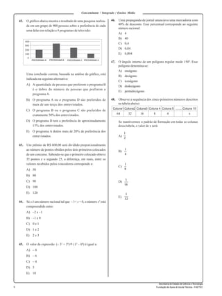 Concomitante / Integrado / Ensino Médio 
6 
Secretaria de Estado de Ciência e Tecnologia 
Fundação de Apoio à Escola Técnica - FAETEC 
42. O gráfico abaixo mostra o resultado de uma pesquisa realiza-da 
em um grupo de 900 pessoas sobre a preferência de cada 
uma delas em relação a 4 programas de televisão: 
300 
Uma conclusão correta, baseada na análise do gráfico, está 
indicada na seguinte alternativa: 
A) A quantidade de pessoas que preferem o programa B 
é o dobro do número de pessoas que preferem o 
programa A. 
B) O programa A ou o programa D são preferidos de 
mais de um terço dos entrevistados. 
C) O programa B ou o programa C são preferidos de 
exatamente 50% dos entrevistados. 
D) O programa D tem a preferência de aproximadamente 
15% dos entrevistados. 
E) O programa A detém mais de 20% de preferência dos 
entrevistados. 
43. Um prêmio de R$ 600,00 será dividido proporcionalmente 
ao número de pontos obtidos pelos dois primeiros colocados 
de um concurso. Sabendo-se que o primeiro colocado obteve 
35 pontos e o segundo 25, a diferença, em reais, entre os 
valores recebidos pelos vencedores corresponde a: 
A) 50 
B) 80 
C) 90 
D) 100 
E) 120 
44. Se x é um número racional tal que – 1< x < 0, o número x2 está 
compreendido entre: 
A) –2 e –1 
B) –1 e 0 
C) 0 e 1 
D) 1 e 2 
E) 2 e 3 
45. O valor da expressão (– 32 + 30) (12 – 04) é igual a: 
A) – 8 
B) – 6 
C) – 4 
D) 5 
E) 10 
46. Uma propaganda de jornal anunciava uma mercadoria com 
40% de desconto. Esse percentual corresponde ao seguinte 
número racional: 
A) 4 
B) 40 
C) 0,4 
D) 0,04 
E) 0,004 
47. O ângulo interno de um polígono regular mede 150º. Esse 
polígono denomina-se: 
A) eneágono 
B) decágono 
C) icoságono 
D) dodecágono 
E) pentadecágono 
48. Observe a sequência dos cinco primeiros números descritos 
na tabela abaixo: 
Coluna1 Coluna2 Coluna3 Coluna 4 Coluna 5 ........ Coluna 10 
64 32 16 8 4 x 
Se mantivermos o padrão de formação em todas as colunas 
dessa tabela, o valor de x será: 
A) 
B) 
C) 
D) 
E) 
0 
PROGRAMA A PROGRAMA B PROGRAMA C PROGRAMA D 
400 
200 
100 
1 
2 
1 
4 
1 
8 
1 
16 
1 
32 
 