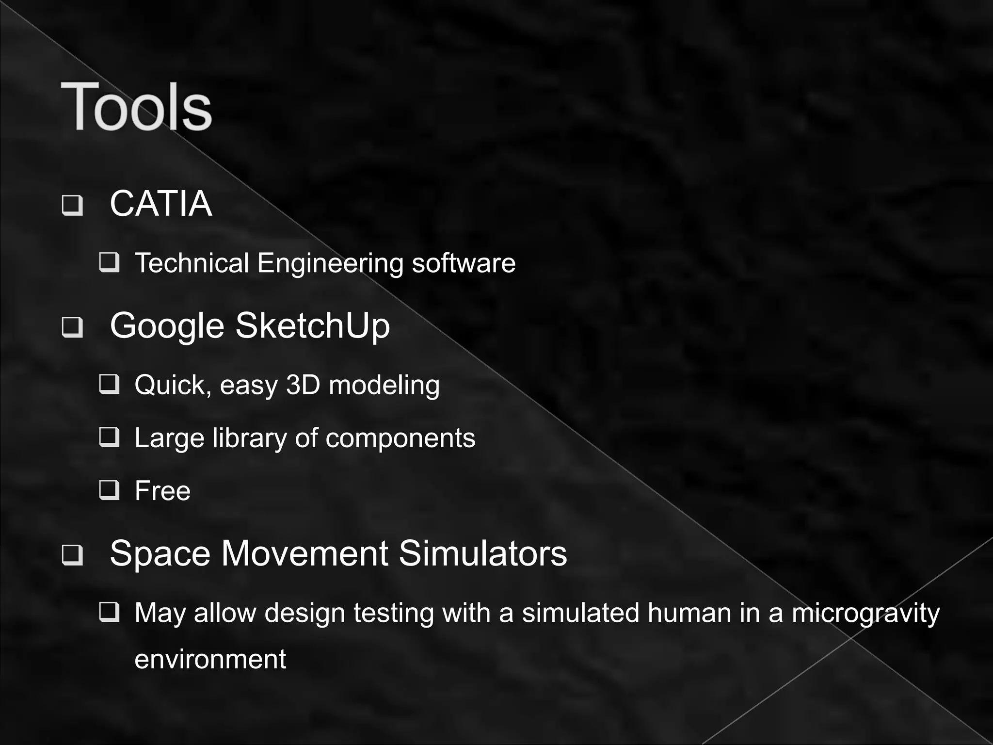    CATIA
     Technical Engineering software

   Google SketchUp
     Quick, easy 3D modeling
     Large library of components
     Free

   Space Movement Simulators
     May allow design testing with a simulated human in a microgravity
      environment
 