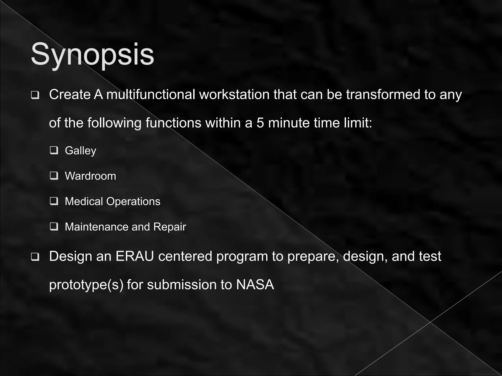    Create A multifunctional workstation that can be transformed to any

    of the following functions within a 5 minute time limit:
     Galley

     Wardroom

     Medical Operations

     Maintenance and Repair

   Design an ERAU centered program to prepare, design, and test

    prototype(s) for submission to NASA
 