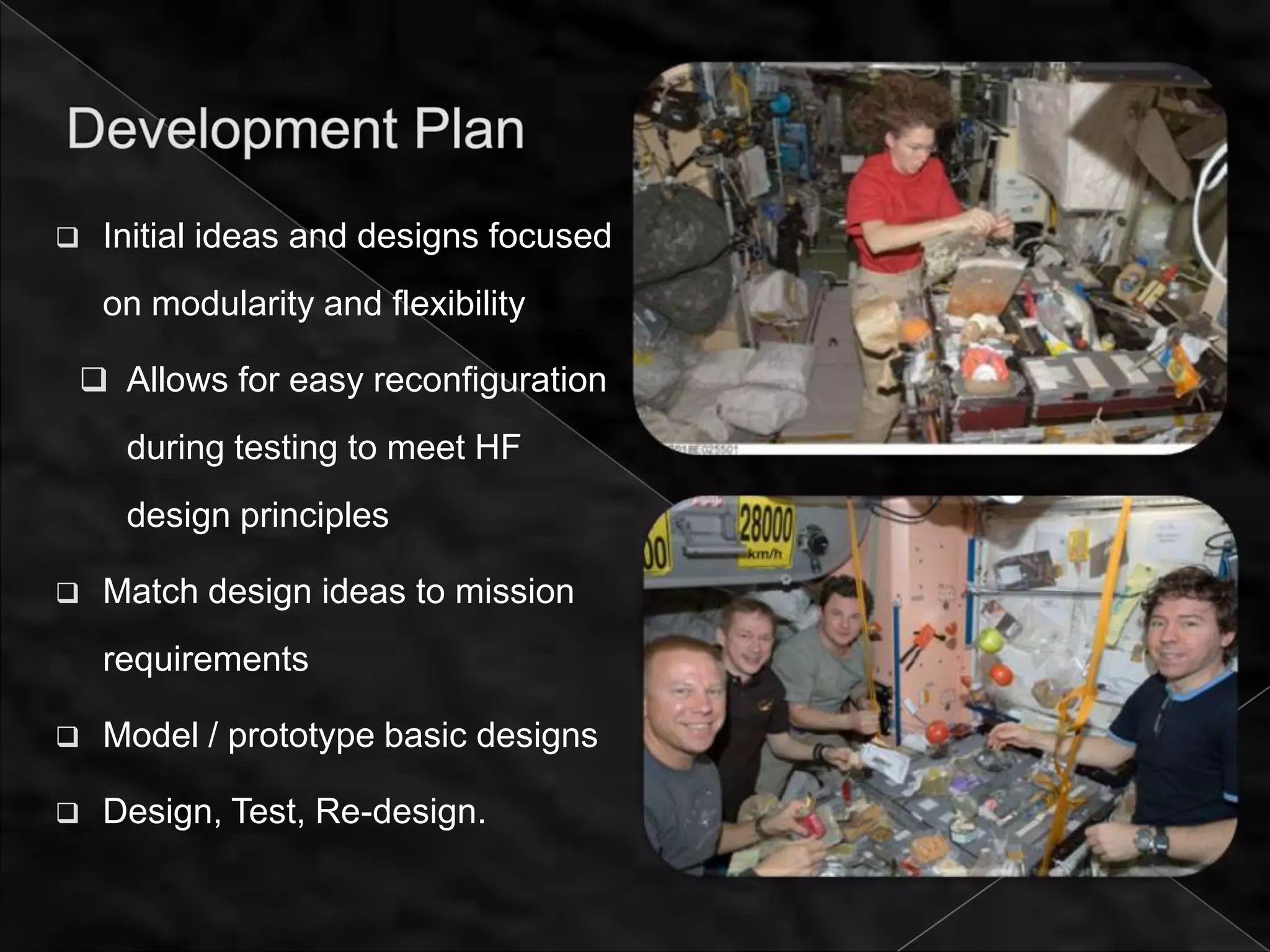    Initial ideas and designs focused
    on modularity and flexibility

 Allows for easy reconfiguration

     during testing to meet HF
     design principles

   Match design ideas to mission
    requirements

   Model / prototype basic designs

   Design, Test, Re-design.
 