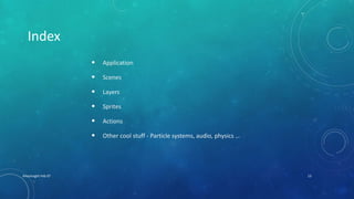 XHacknight-Feb 07 13
• Application
• Scenes
• Layers
• Sprites
• Actions
• Other cool stuff - Particle systems, audio, physics …
Index
 