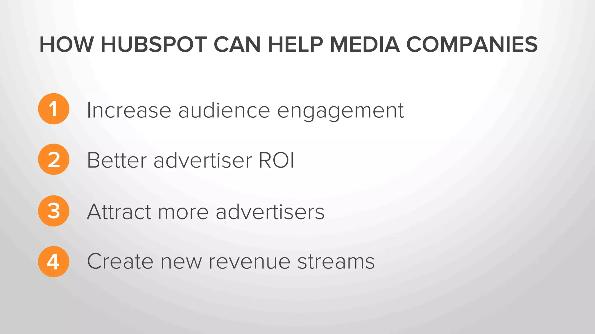 HOW HUBSPOT CAN HELP MEDIA COMPANIES 
Increase audience engagement 
1 
2 
3 
4 
Better advertiser ROI 
Attract more advertisers 
Create new revenue streams 
 