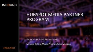 #INBOUND14 
HUBSPOT 
MEDIA 
PARTNER 
PROGRAM 
Pete 
Caputa, 
VP 
of 
Partner 
Sales 
Melanie 
Collins, 
Media 
Program 
Sales 
Manager 
 