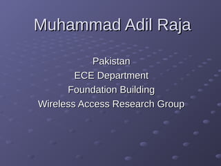 Muhammad Adil RajaMuhammad Adil Raja
PakistanPakistan
ECE DepartmentECE Department
Foundation BuildingFoundation Building
Wireless Access Research GroupWireless Access Research Group
 