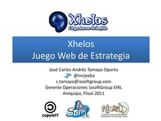 XhelosJuego Web de Estrategia José Carlos Andrés Tamayo Oporto  @mrjeeba c.tamayo@iasoftgroup.com Gerente Operaciones IasoftGroup EIRL Arequipa, Flisol 2011 