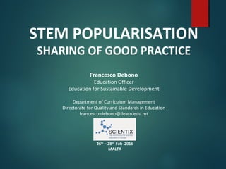 STEM POPULARISATION
SHARING OF GOOD PRACTICE
Francesco Debono
Education Officer
Education for Sustainable Development
Department of Curriculum Management
Directorate for Quality and Standards in Education
francesco.debono@ilearn.edu.mt
26th
– 28th
Feb 2016
MALTA
 