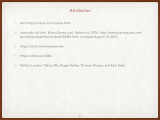 Attribution
• xkcd https://xkcd.com/license.html
• Leonardo da Vinci. BrainyQuote.com, Xplore Inc, 2016. http://www.brainyquote.com/
quotes/quotes/l/leonardoda154285.html, accessed August 12, 2016.
• https://xkcd.com/simplewriter/
• https://xkcd.com/386/
• PyData London Talk by Min Ragan-Kelley, Thomas Kluyver, and Kyle Kelly
27
 