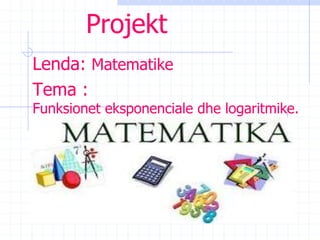 Projekt
Lenda: Matematike
Tema :
Funksionet eksponenciale dhe logaritmike.
 