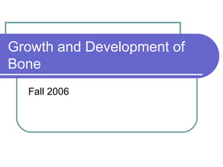 Growth and Development of
Bone
Fall 2006
 