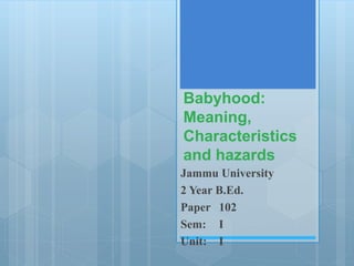 Babyhood:
Meaning,
Characteristics
and hazards
Jammu University
2 Year B.Ed.
Paper 102
Sem: I
Unit: I
 