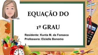 EQUAÇÃO DO
1º GRAU
Residente: Kunta M. da Fonseca
Professora: Elcielle Bonomo
 