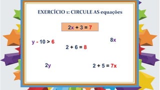 EXERCÍCIO 1: CIRCULE AS equações
y - 10 > 6
2 + 6 = 8
8x
2y 2 + 5 = 7x
2x + 3 = 7
 