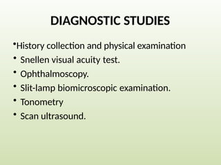 DIAGNOSTIC STUDIES
•History collection and physical examination
• Snellen visual acuity test.
• Ophthalmoscopy.
• Slit-lamp biomicroscopic examination.
• Tonometry
• Scan ultrasound.
 
