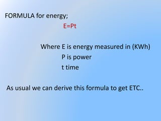 FORMULA for energy;
E=Pt
Where E is energy measured in (KWh)
P is power
t time
As usual we can derive this formula to get ETC..
 
