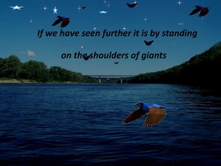 If we have seen further it is by standing
on the shoulders of giants
 