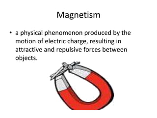 Magnetism
• a physical phenomenon produced by the
motion of electric charge, resulting in
attractive and repulsive forces between
objects.
 
