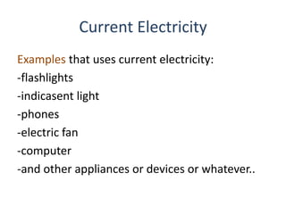 Current Electricity
Examples that uses current electricity:
-flashlights
-indicasent light
-phones
-electric fan
-computer
-and other appliances or devices or whatever..
 