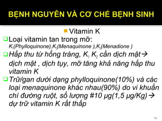  Vitamin K
Loại vitamin tan trong mỡ:
K1(Phylloquinone),K2(Menaquinone ),K3(Menadione )
Hấp thu từ hổng tràng, K1 K2 cầ...