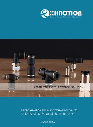 XHNOTION PENUMATIC, is a leading supplier of pneumatic products in China. We are developing and manufacturing and
supplying a range of pneumatic products including pneumatic push-in fittings, rapid screw fitting, compression fittings,brass
connector, quick coupler, air tool kits, air tubing, ball valve, solenoid valve, pneumatic valve, air preparation, air dryer, air
cylinder and other correlative products. We are working on our own XHNOTION and XPC brand.
ABOUT US
Why choose us ?
Quality - Which is deemed to the life of our company !
Responsibility - Positive to follow up each order and Guarantee aftersale.
Promised delivery time - We promise, we do!
Innovation - Timely new products introduction plan to keep your advantage !
Also welcome your OEM to produce!
Devote to Pneumatic Component and Flow Control
 