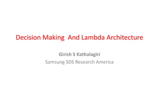 Decision Making And Lambda Architecture
Girish S Kathalagiri
Samsung SDS Research America
 