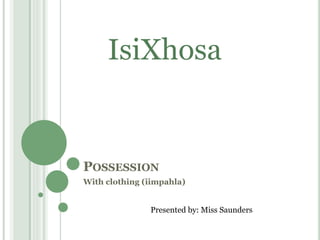 IsiXhosa 
POSSESSION 
With clothing (iimpahla) 
Presented by: Miss Saunders 
 